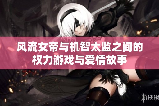 风流女帝与机智太监之间的权力游戏与爱情故事