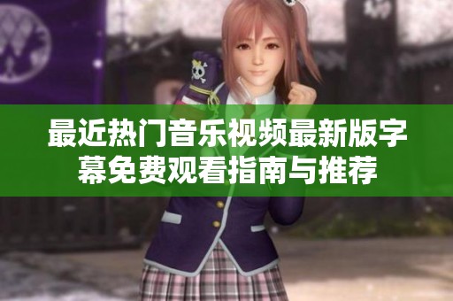 最近热门音乐视频最新版字幕免费观看指南与推荐