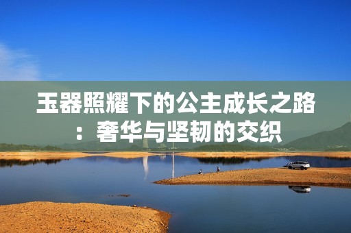 玉器照耀下的公主成长之路：奢华与坚韧的交织