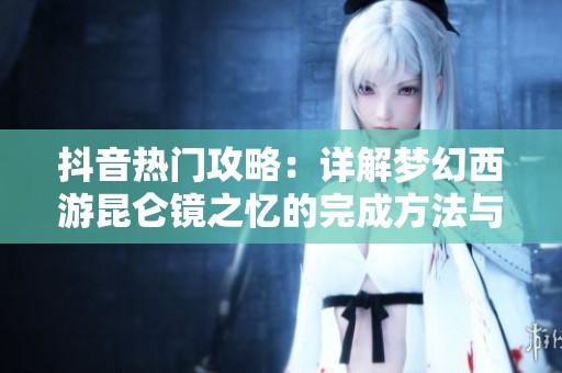 抖音热门攻略：详解梦幻西游昆仑镜之忆的完成方法与技巧
