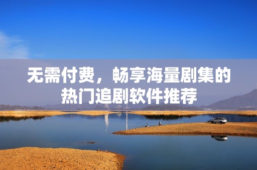 无需付费，畅享海量剧集的热门追剧软件推荐