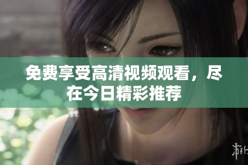 免费享受高清视频观看，尽在今日精彩推荐