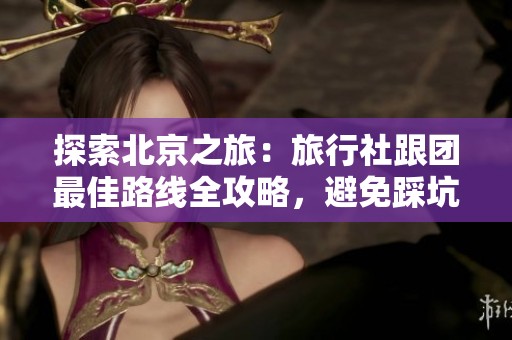 探索北京之旅：旅行社跟团最佳路线全攻略，避免踩坑秘诀分享