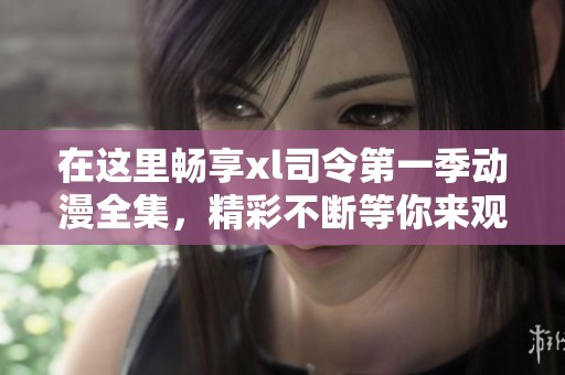 在这里畅享xl司令第一季动漫全集，精彩不断等你来观赏！