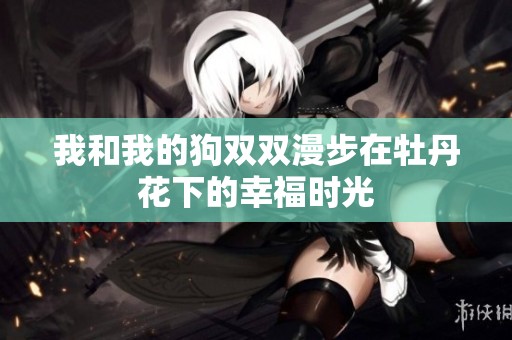 我和我的狗双双漫步在牡丹花下的幸福时光
