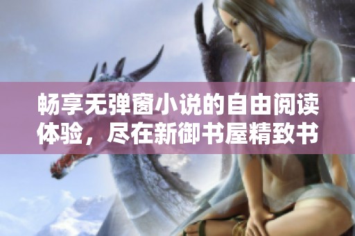 畅享无弹窗小说的自由阅读体验，尽在新御书屋精致书籍平台