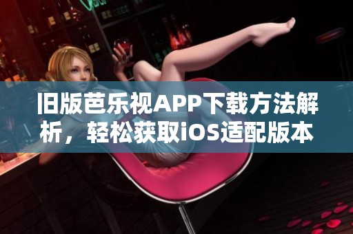 旧版芭乐视APP下载方法解析，轻松获取iOS适配版本指南
