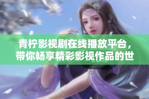 青柠影视剧在线播放平台，带你畅享精彩影视作品的世界