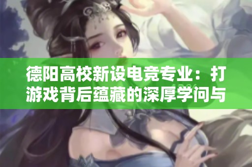 德阳高校新设电竞专业：打游戏背后蕴藏的深厚学问与职业前景