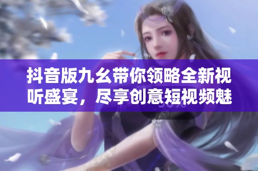 抖音版九幺带你领略全新视听盛宴，尽享创意短视频魅力