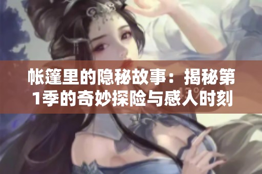 帐篷里的隐秘故事：揭秘第1季的奇妙探险与感人时刻