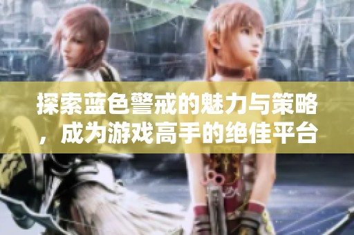 探索蓝色警戒的魅力与策略，成为游戏高手的绝佳平台。