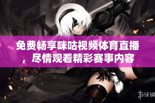 免费畅享咪咕视频体育直播，尽情观看精彩赛事内容
