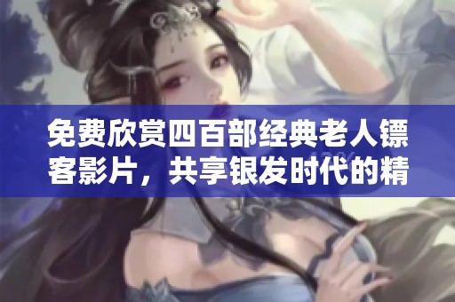 免费欣赏四百部经典老人镖客影片，共享银发时代的精彩故事