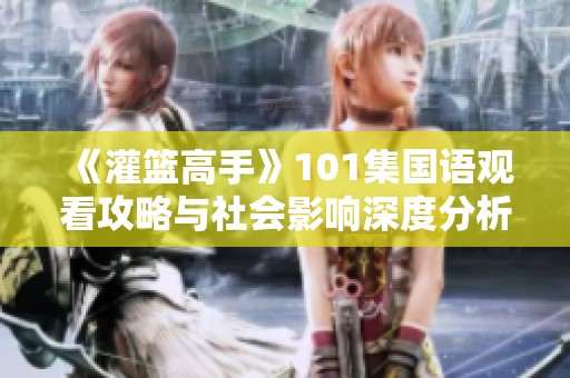 《灌篮高手》101集国语观看攻略与社会影响深度分析