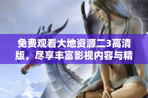 免费观看大地资源二3高清版，尽享丰富影视内容与精彩剧情