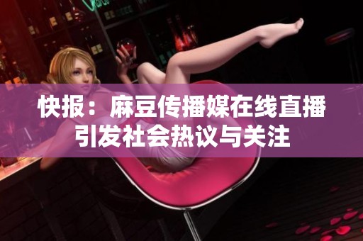 快报：麻豆传播媒在线直播引发社会热议与关注