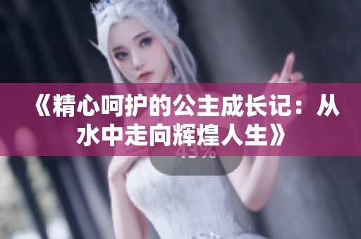 《精心呵护的公主成长记：从水中走向辉煌人生》
