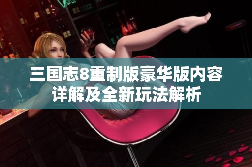 三国志8重制版豪华版内容详解及全新玩法解析