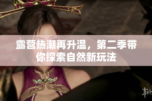 露营热潮再升温，第二季带你探索自然新玩法