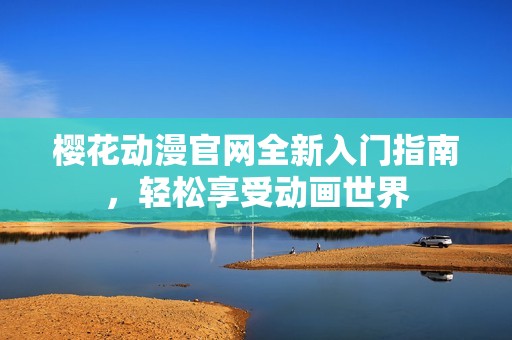 樱花动漫官网全新入门指南，轻松享受动画世界