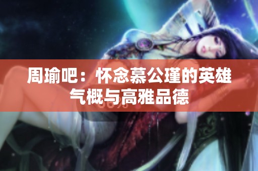 周瑜吧：怀念慕公瑾的英雄气概与高雅品德