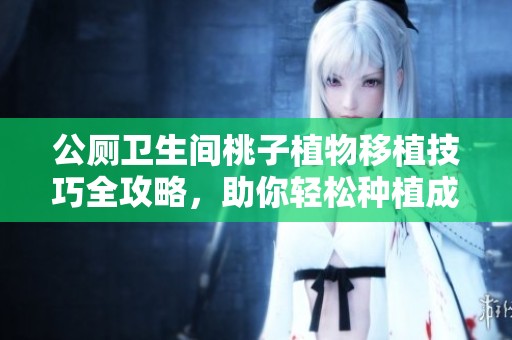公厕卫生间桃子植物移植技巧全攻略，助你轻松种植成功