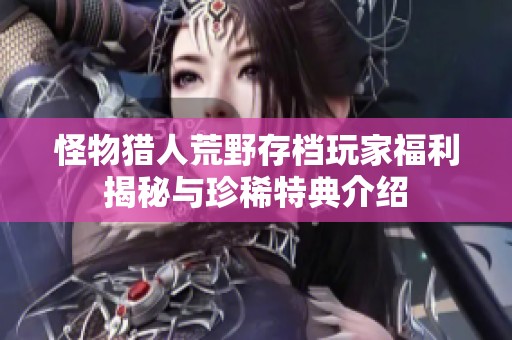 怪物猎人荒野存档玩家福利揭秘与珍稀特典介绍