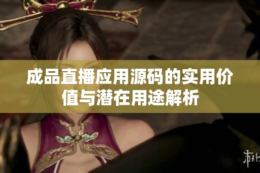 成品直播应用源码的实用价值与潜在用途解析