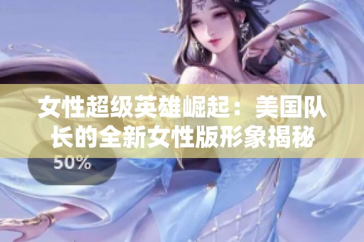 女性超级英雄崛起：美国队长的全新女性版形象揭秘