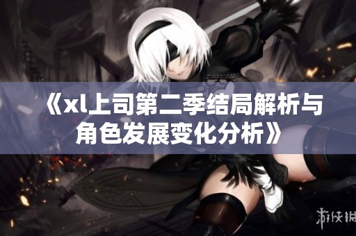 《xl上司第二季结局解析与角色发展变化分析》