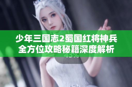 少年三国志2蜀国红将神兵全方位攻略秘籍深度解析