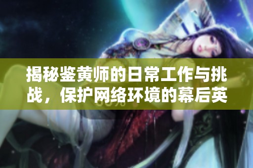 揭秘鉴黄师的日常工作与挑战，保护网络环境的幕后英雄