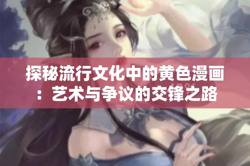 探秘流行文化中的黄色漫画：艺术与争议的交锋之路