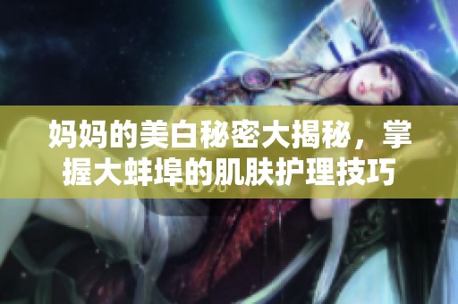 妈妈的美白秘密大揭秘，掌握大蚌埠的肌肤护理技巧