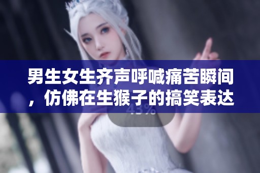 男生女生齐声呼喊痛苦瞬间，仿佛在生猴子的搞笑表达