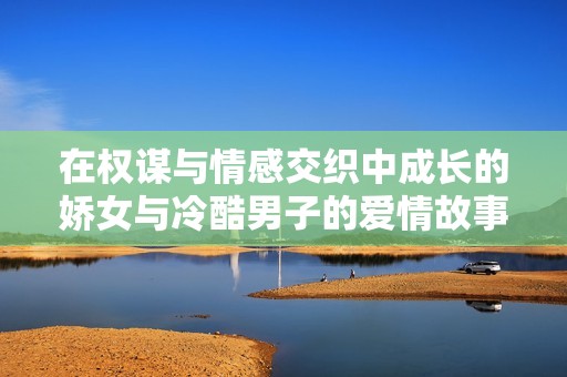 在权谋与情感交织中成长的娇女与冷酷男子的爱情故事