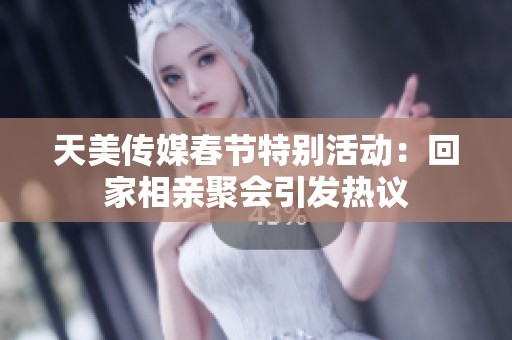 天美传媒春节特别活动：回家相亲聚会引发热议