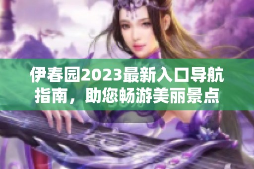 伊春园2023最新入口导航指南，助您畅游美丽景点