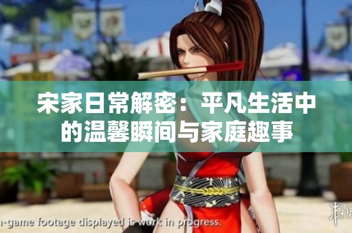 宋家日常解密：平凡生活中的温馨瞬间与家庭趣事