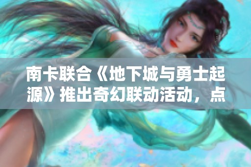 南卡联合《地下城与勇士起源》推出奇幻联动活动，点燃年轻玩家热情