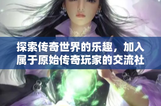 探索传奇世界的乐趣，加入属于原始传奇玩家的交流社区吧