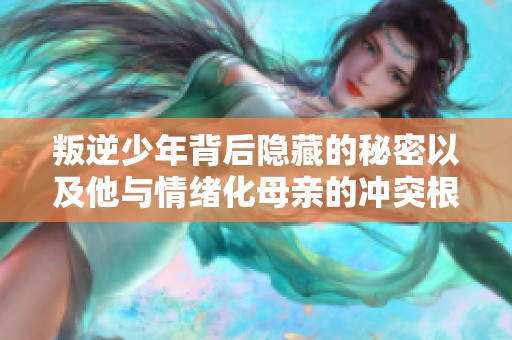 叛逆少年背后隐藏的秘密以及他与情绪化母亲的冲突根源探讨