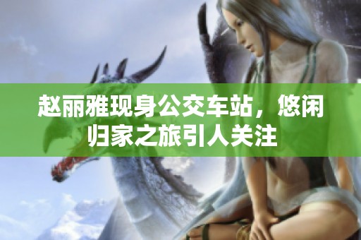赵丽雅现身公交车站，悠闲归家之旅引人关注