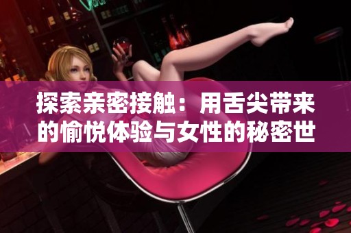 探索亲密接触：用舌尖带来的愉悦体验与女性的秘密世界
