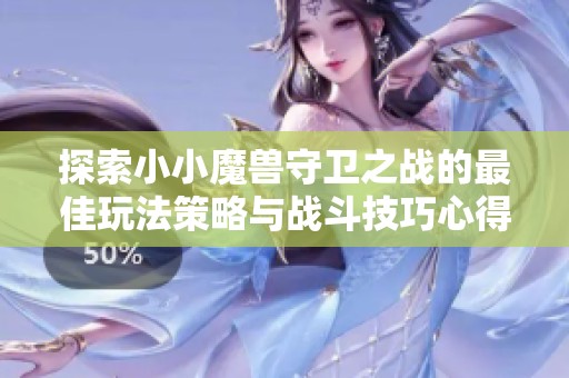 探索小小魔兽守卫之战的最佳玩法策略与战斗技巧心得分享