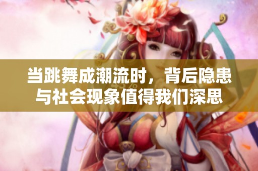 当跳舞成潮流时，背后隐患与社会现象值得我们深思