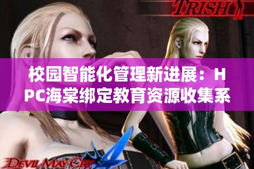 校园智能化管理新进展：HPC海棠绑定教育资源收集系统上线