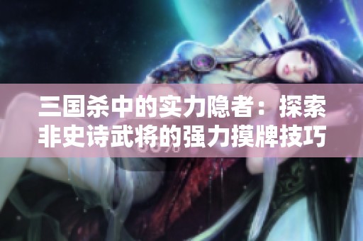 三国杀中的实力隐者：探索非史诗武将的强力摸牌技巧与策略