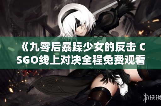 《九零后暴躁少女的反击 CSGO线上对决全程免费观看》